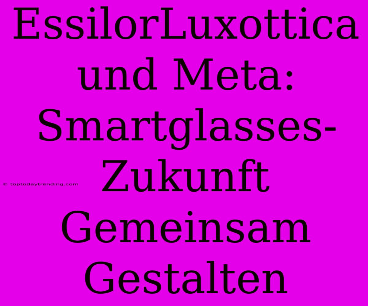 EssilorLuxottica Und Meta: Smartglasses-Zukunft Gemeinsam Gestalten