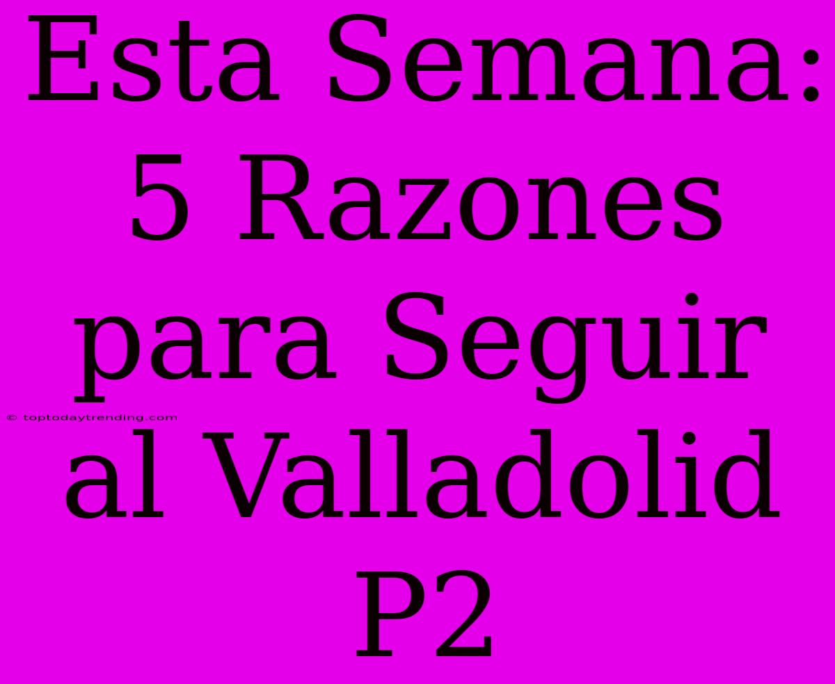 Esta Semana: 5 Razones Para Seguir Al Valladolid P2