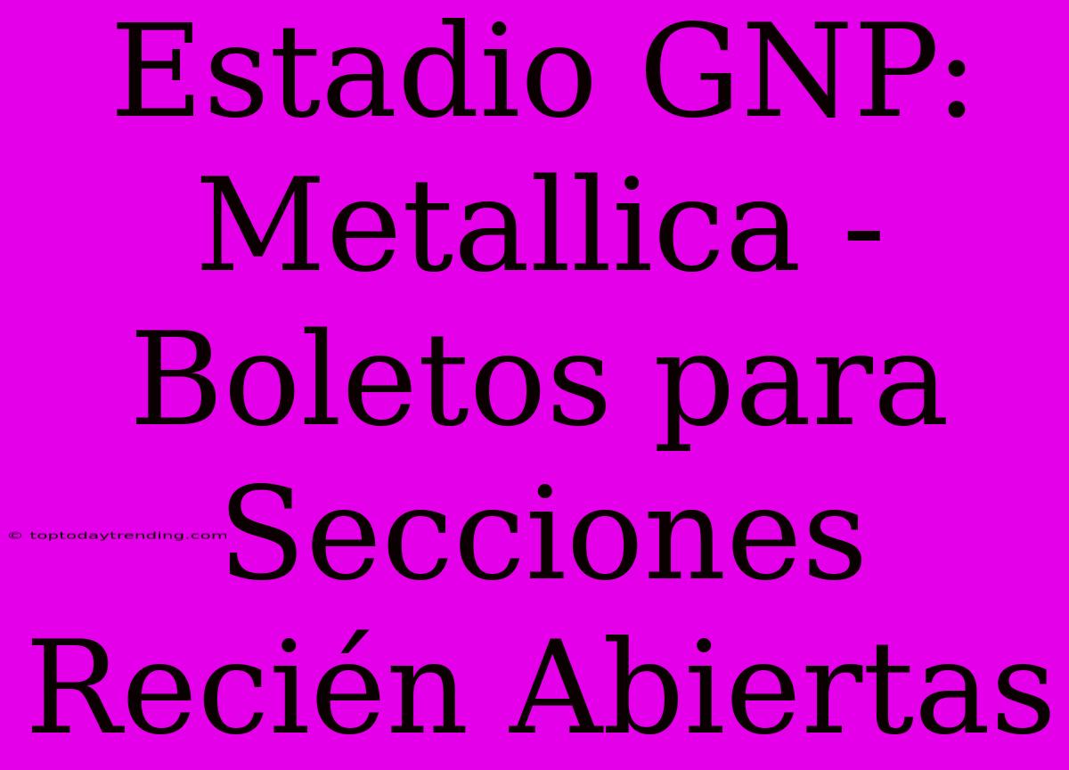 Estadio GNP: Metallica - Boletos Para Secciones Recién Abiertas