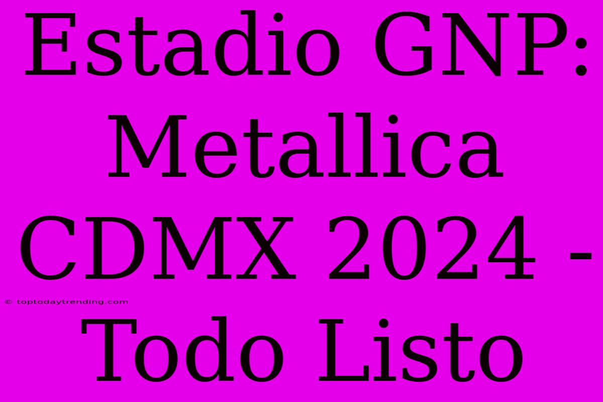 Estadio GNP: Metallica CDMX 2024 - Todo Listo