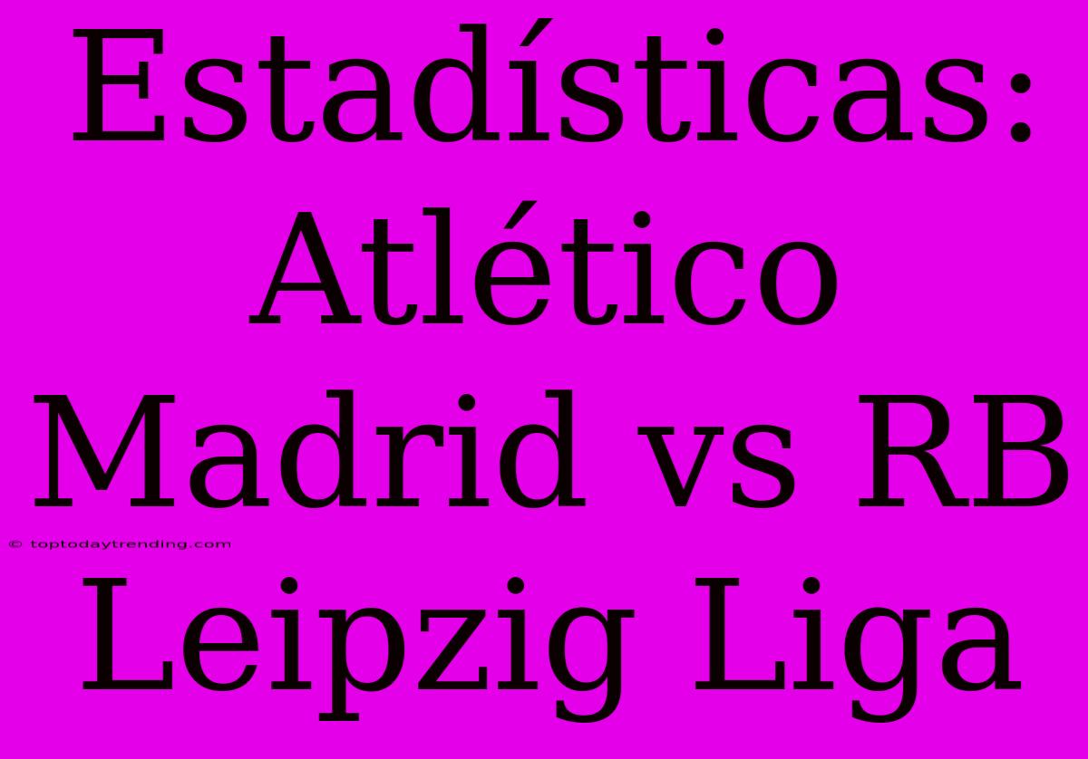 Estadísticas: Atlético Madrid Vs RB Leipzig Liga