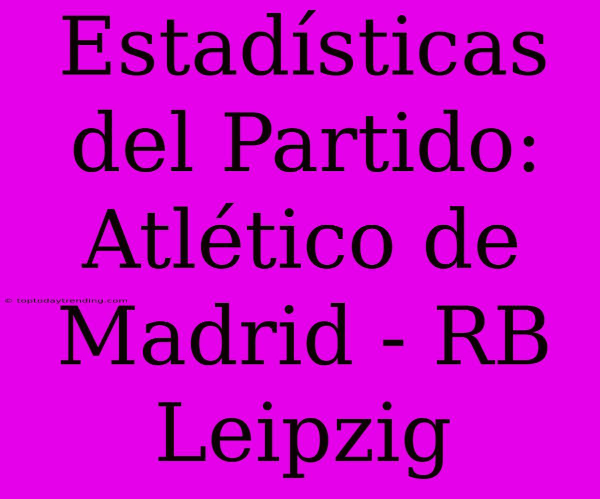 Estadísticas Del Partido: Atlético De Madrid - RB Leipzig