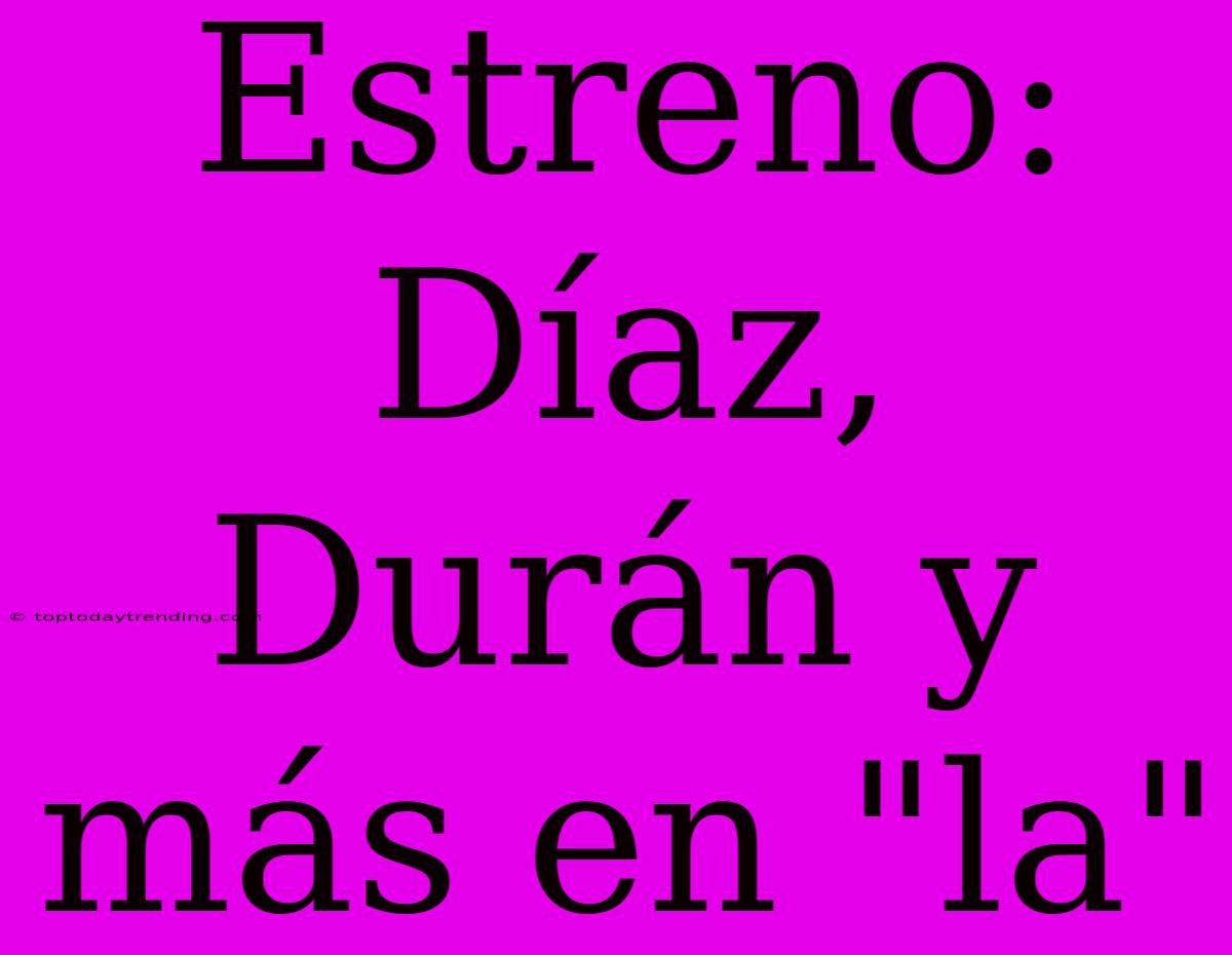 Estreno: Díaz, Durán Y Más En 