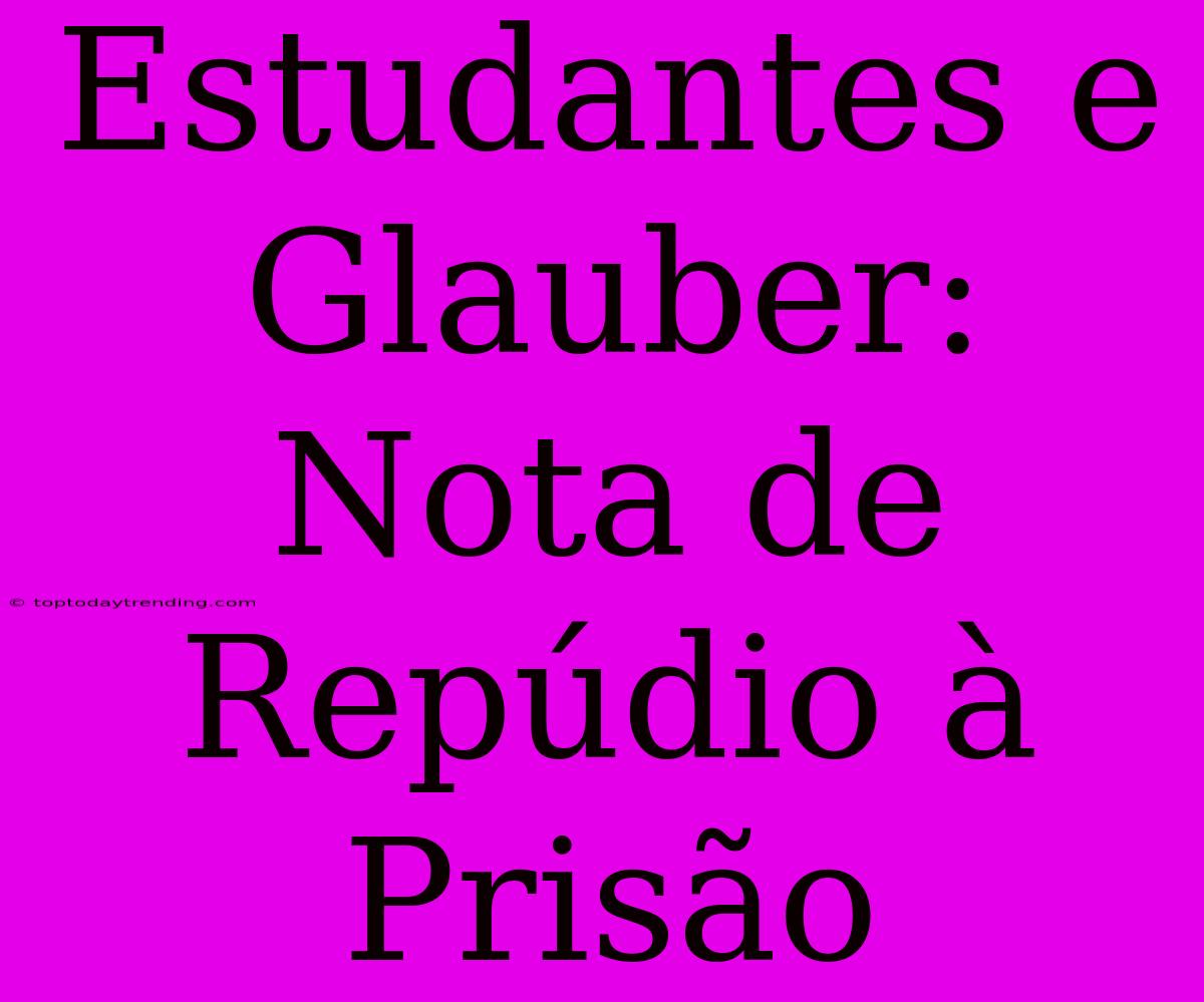 Estudantes E Glauber: Nota De Repúdio À Prisão