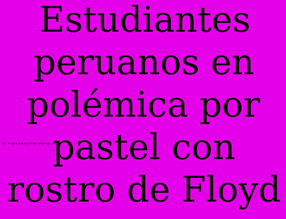 Estudiantes Peruanos En Polémica Por Pastel Con Rostro De Floyd