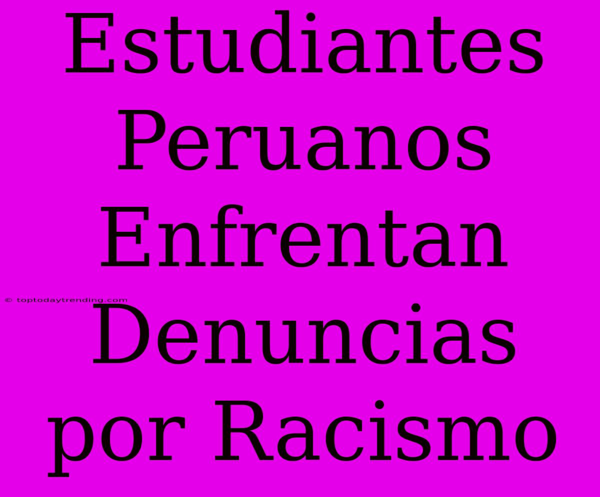 Estudiantes Peruanos Enfrentan Denuncias Por Racismo