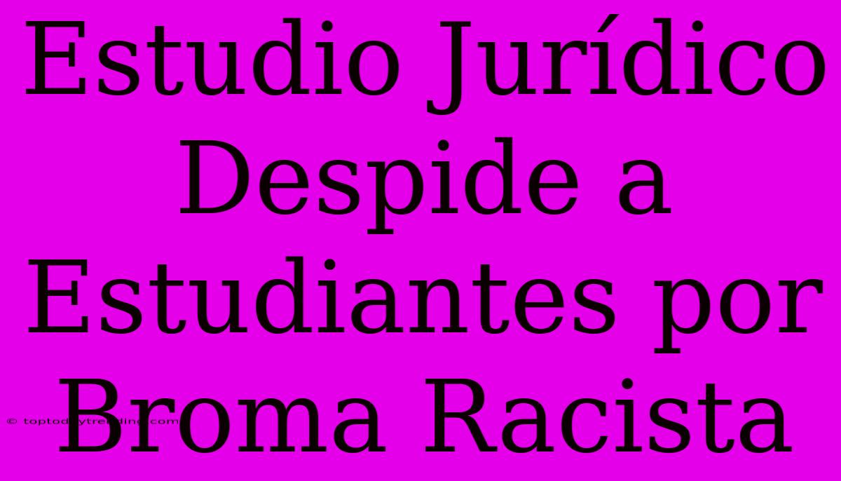 Estudio Jurídico Despide A Estudiantes Por Broma Racista