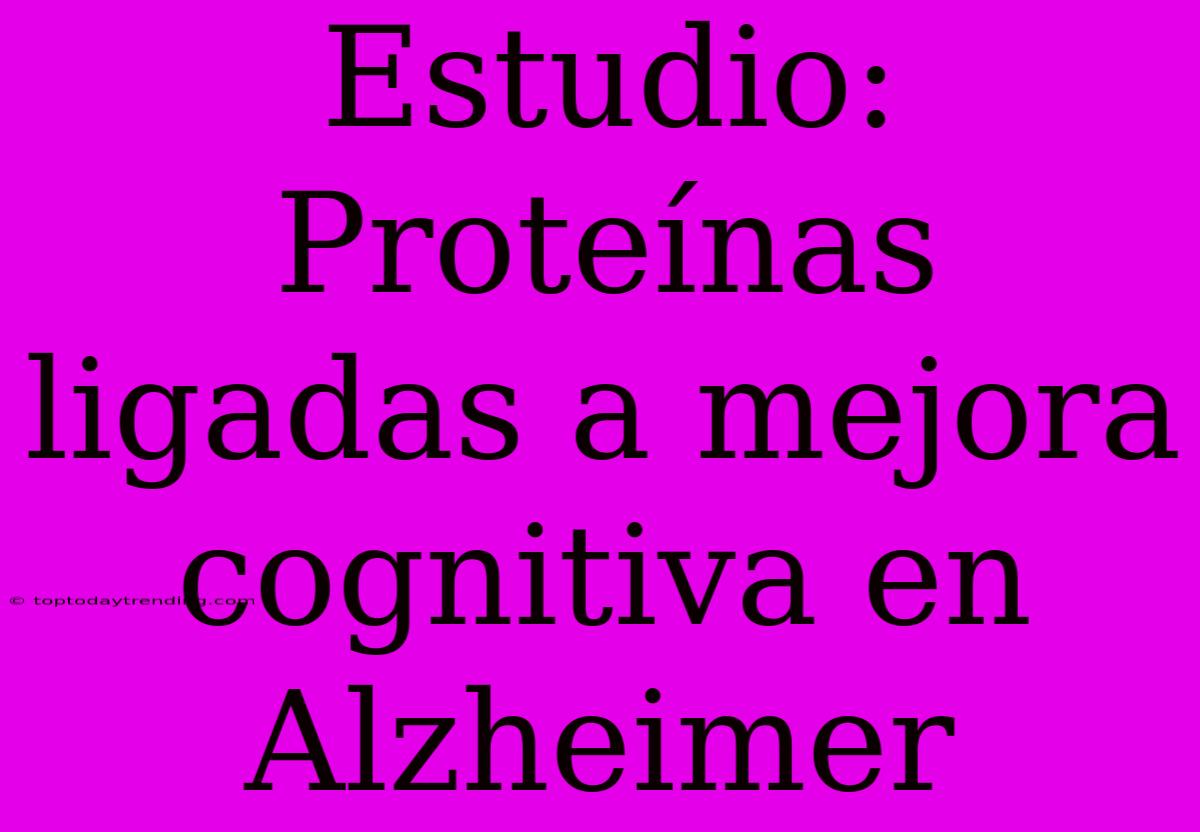 Estudio: Proteínas Ligadas A Mejora Cognitiva En Alzheimer