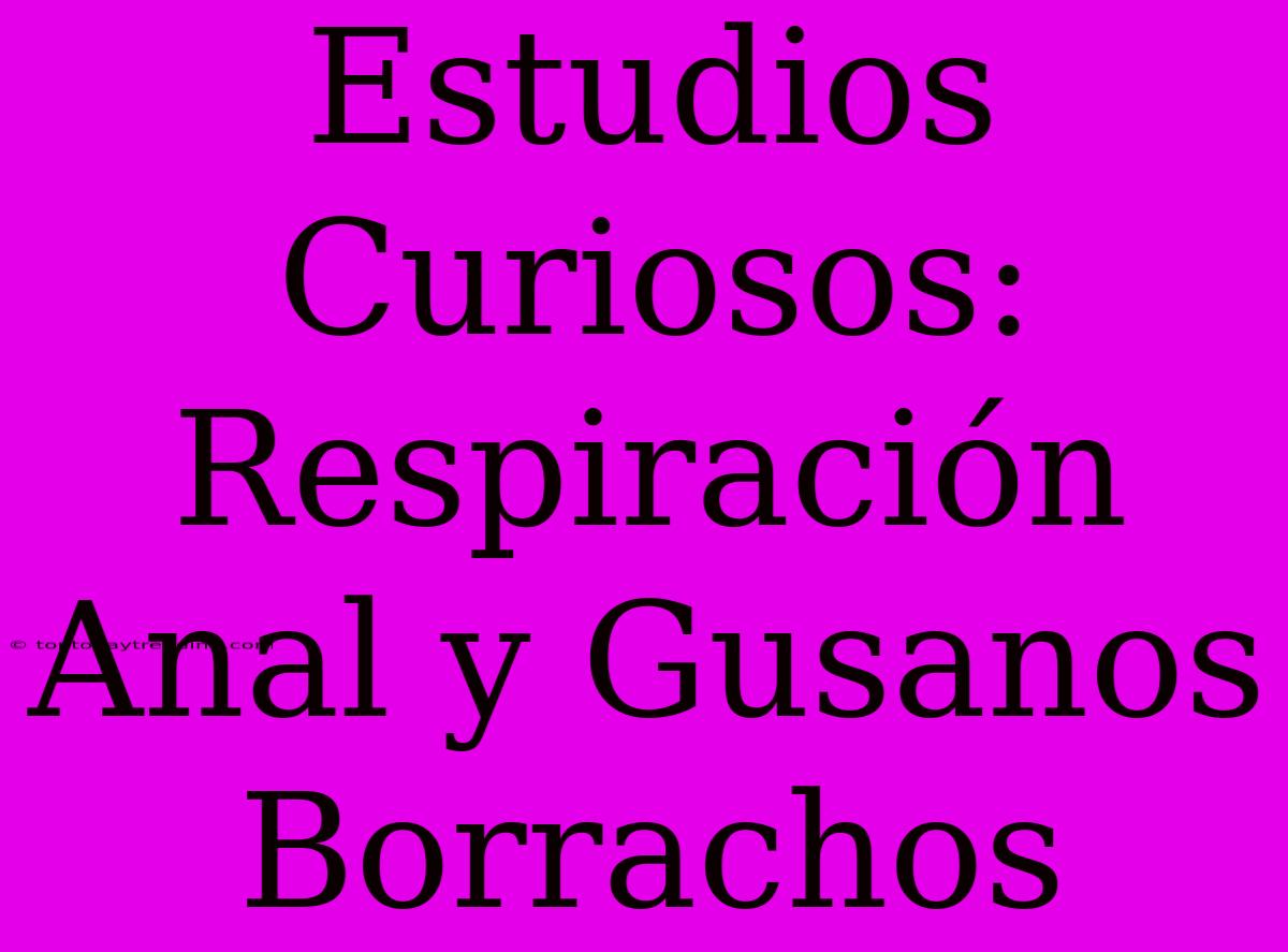 Estudios Curiosos: Respiración Anal Y Gusanos Borrachos