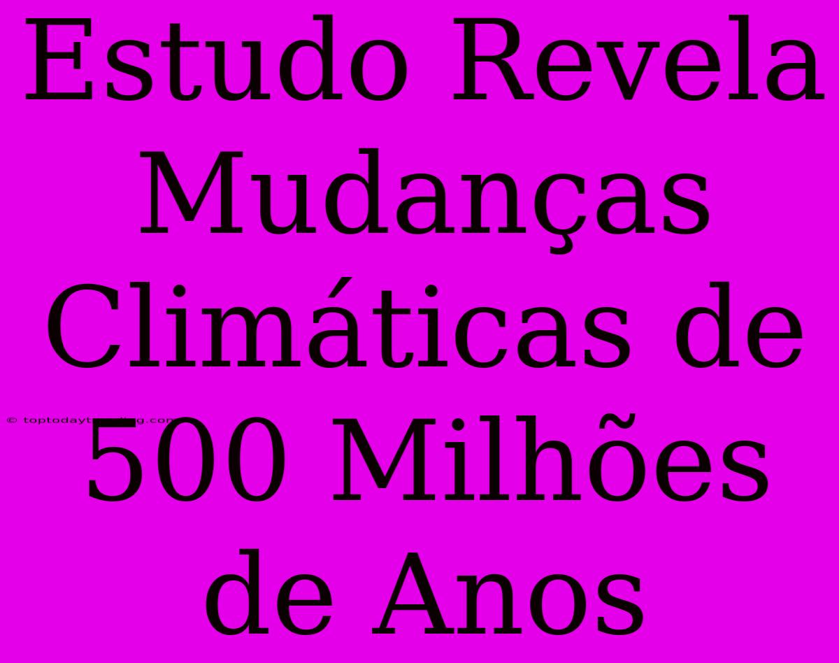 Estudo Revela Mudanças Climáticas De 500 Milhões De Anos