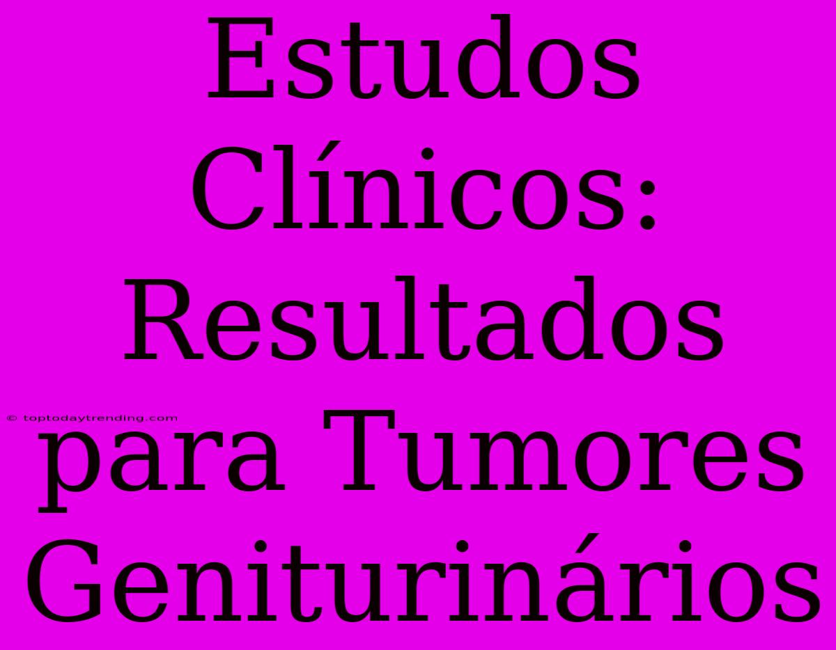 Estudos Clínicos: Resultados Para Tumores Geniturinários