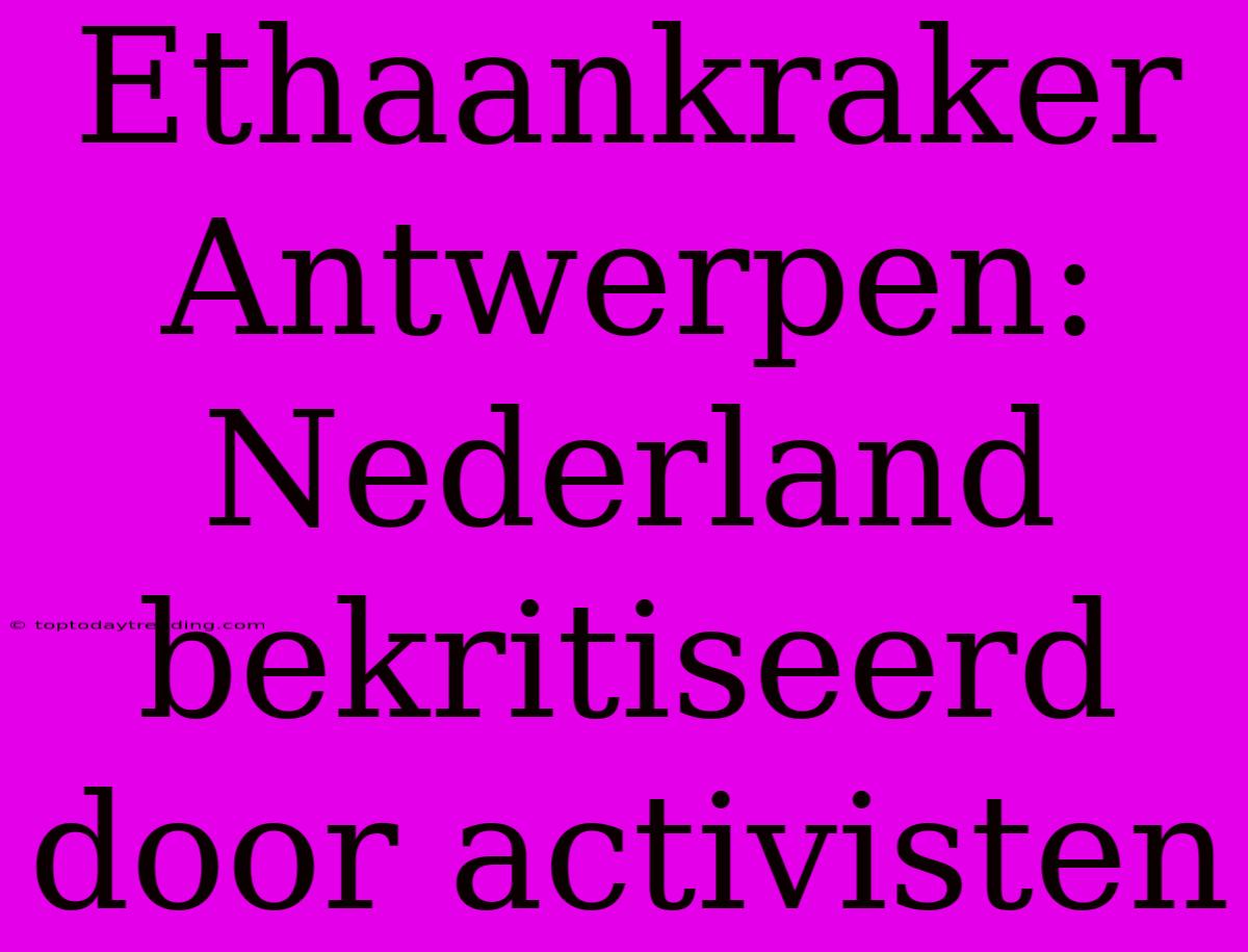 Ethaankraker Antwerpen: Nederland Bekritiseerd Door Activisten