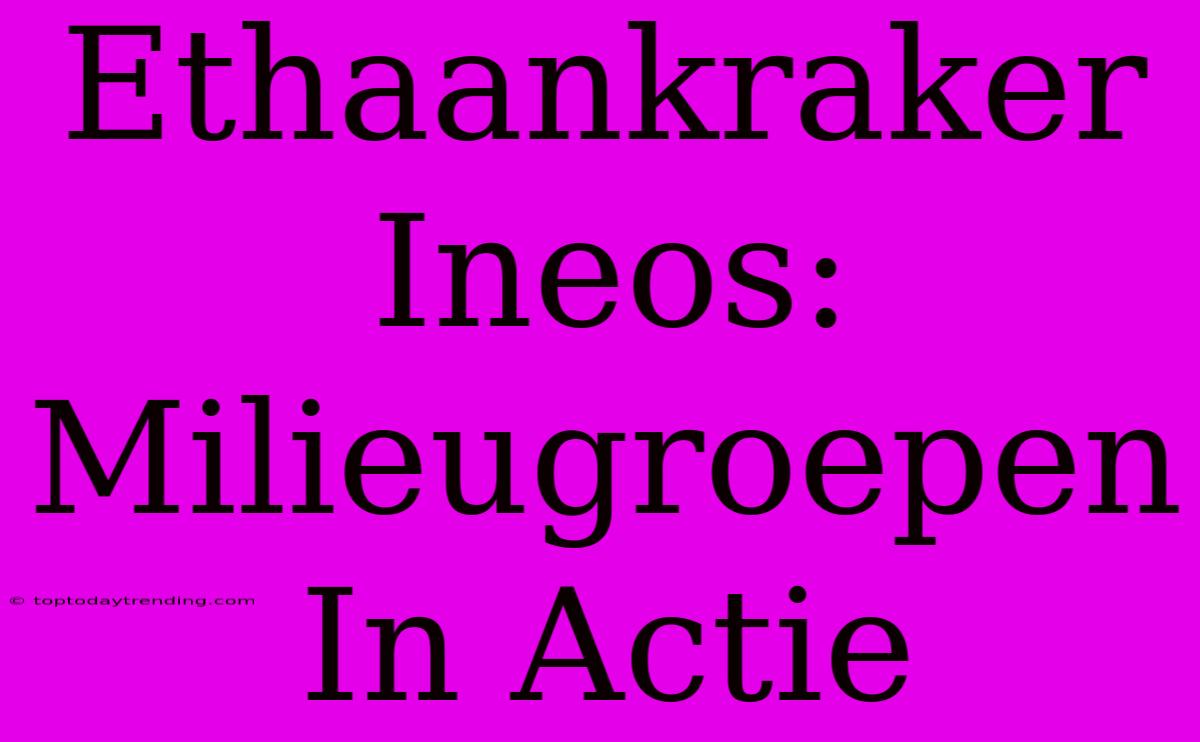 Ethaankraker Ineos: Milieugroepen In Actie