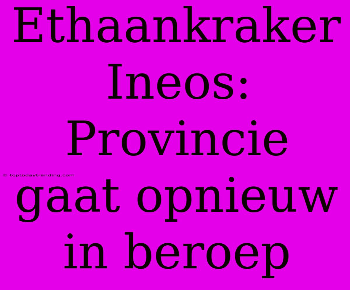 Ethaankraker Ineos: Provincie Gaat Opnieuw In Beroep