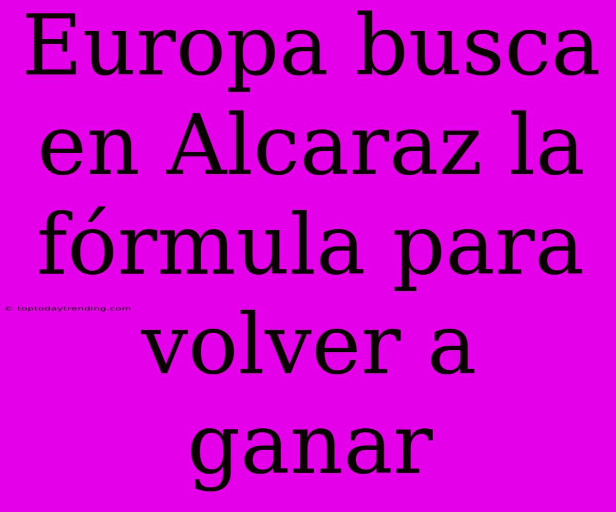 Europa Busca En Alcaraz La Fórmula Para Volver A Ganar