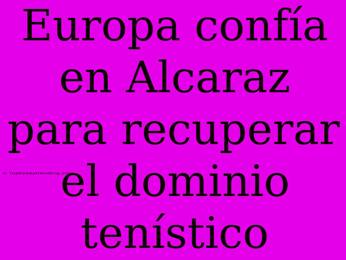 Europa Confía En Alcaraz Para Recuperar El Dominio Tenístico