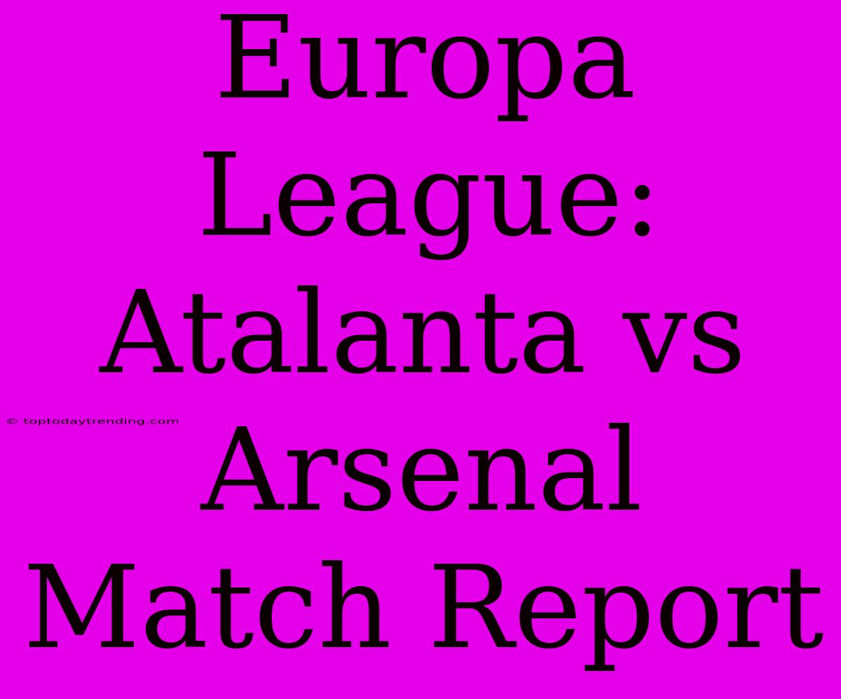 Europa League: Atalanta Vs Arsenal Match Report