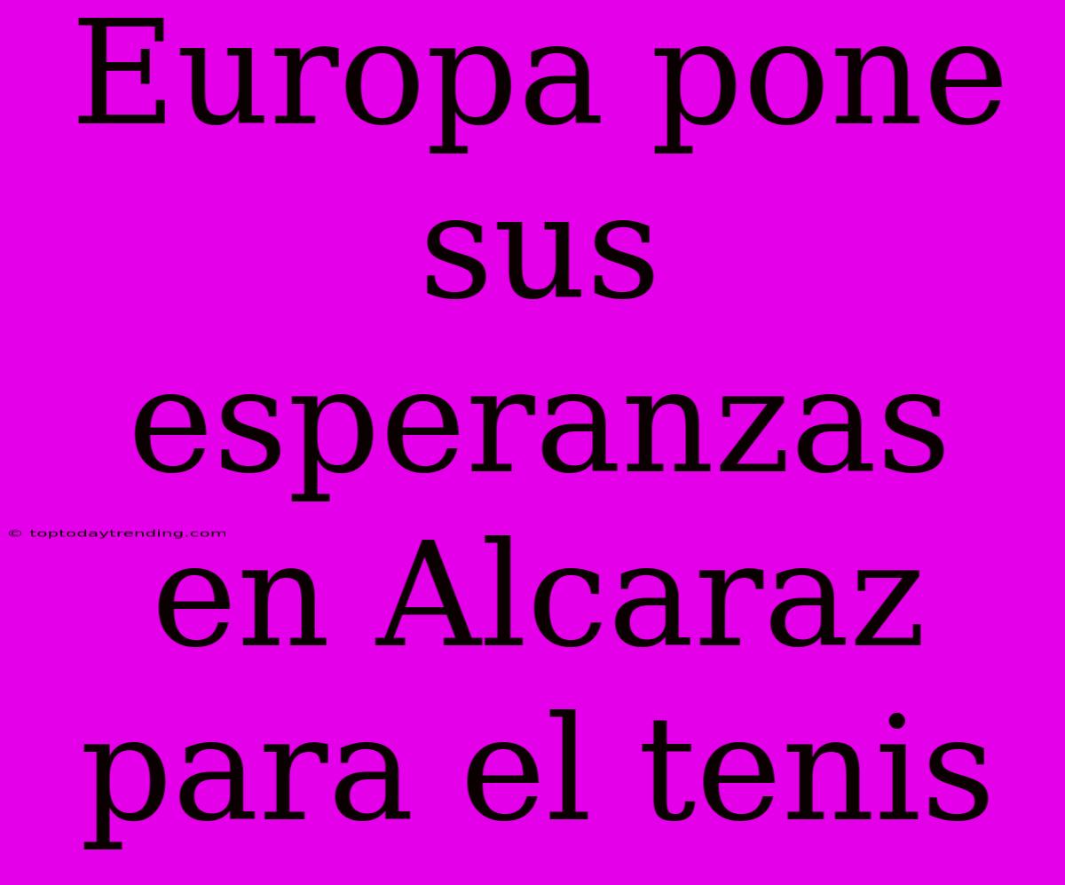 Europa Pone Sus Esperanzas En Alcaraz Para El Tenis