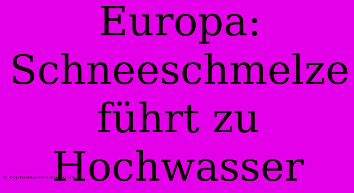 Europa: Schneeschmelze Führt Zu Hochwasser