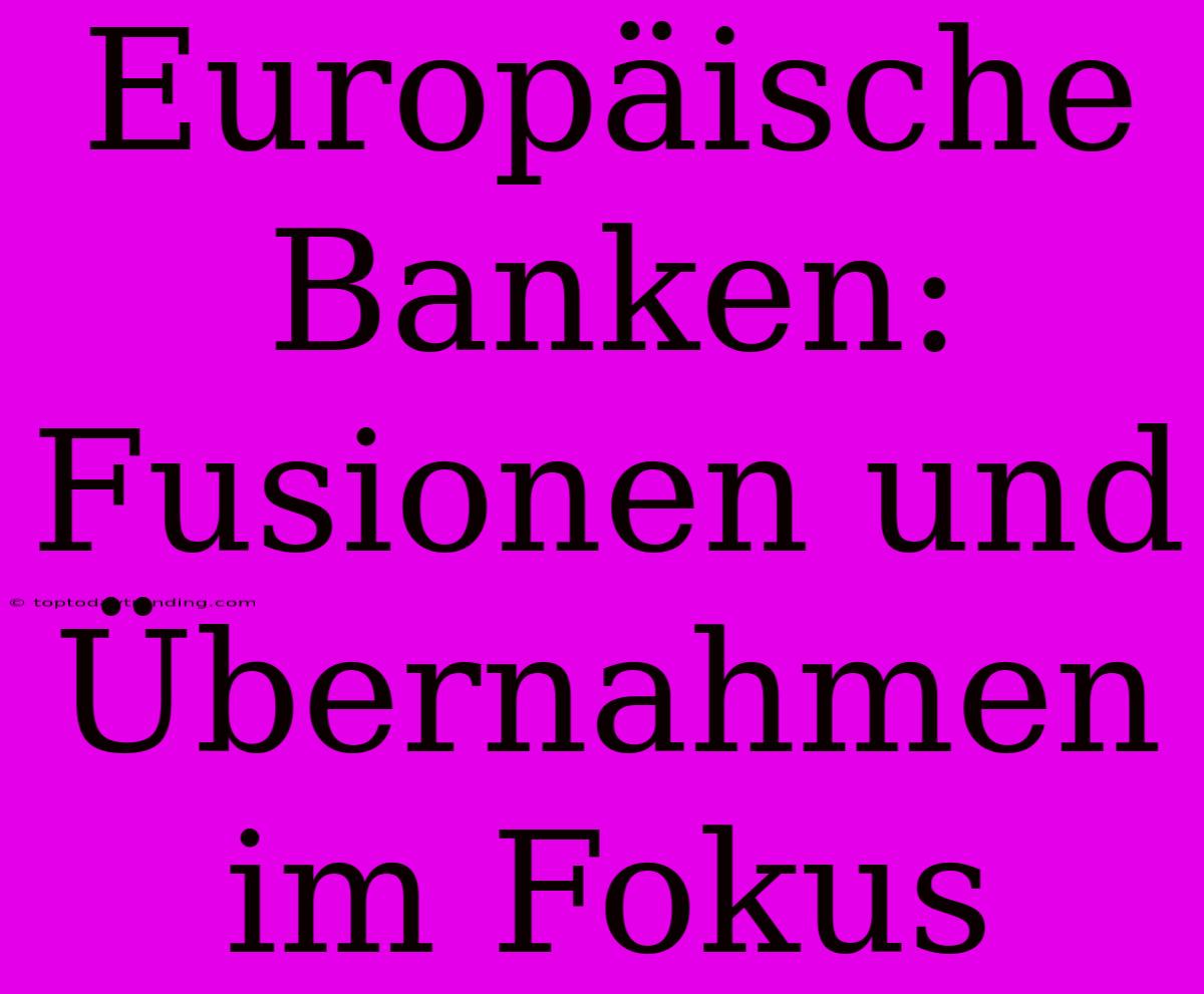 Europäische Banken: Fusionen Und Übernahmen Im Fokus