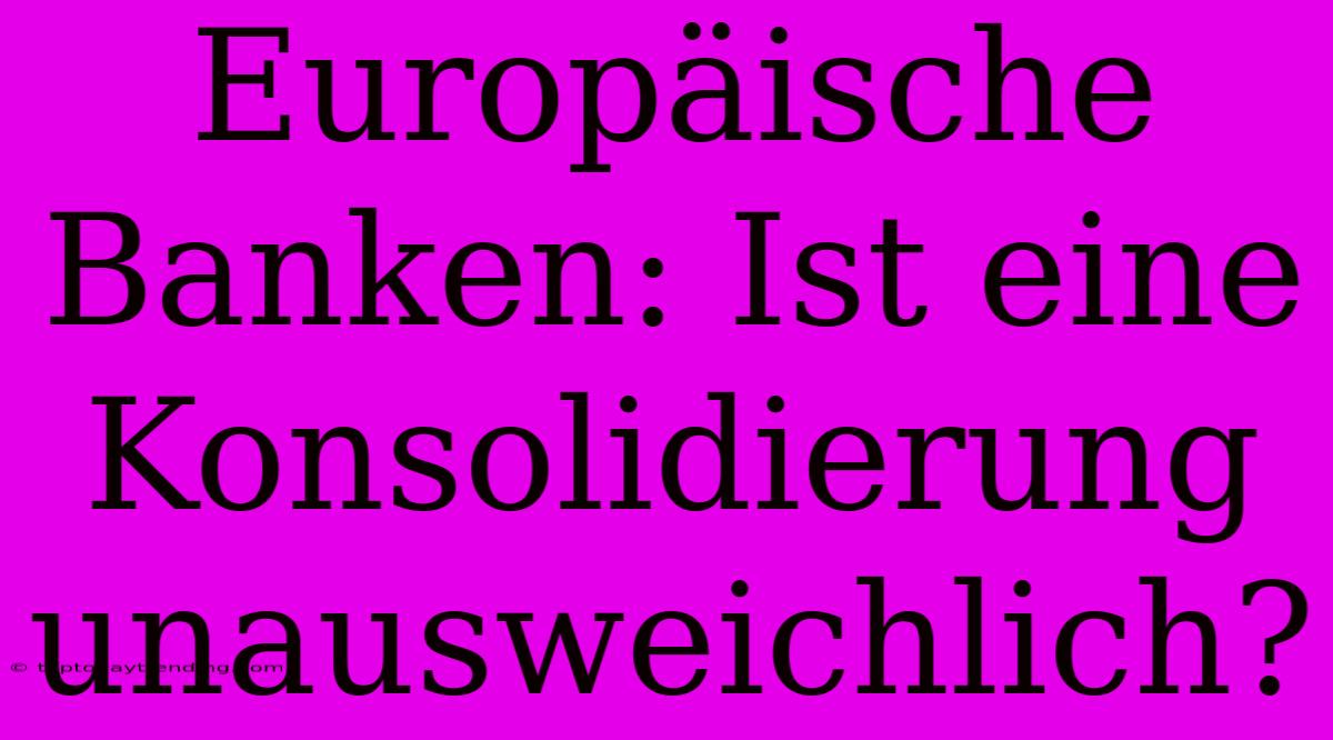 Europäische Banken: Ist Eine Konsolidierung Unausweichlich?