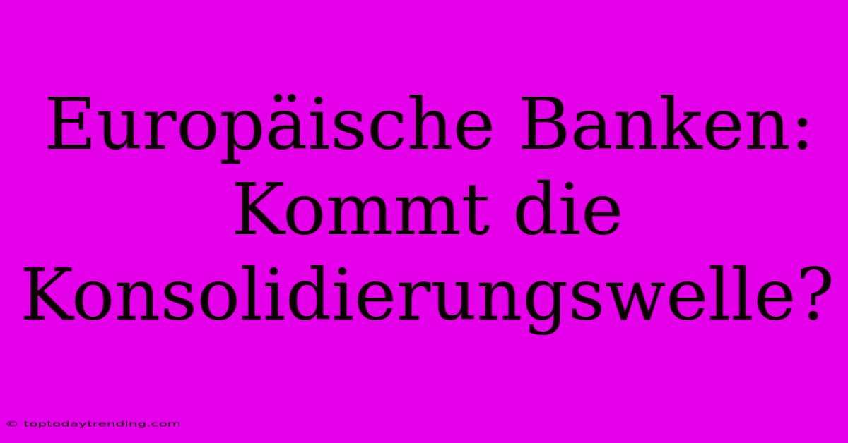 Europäische Banken: Kommt Die Konsolidierungswelle?