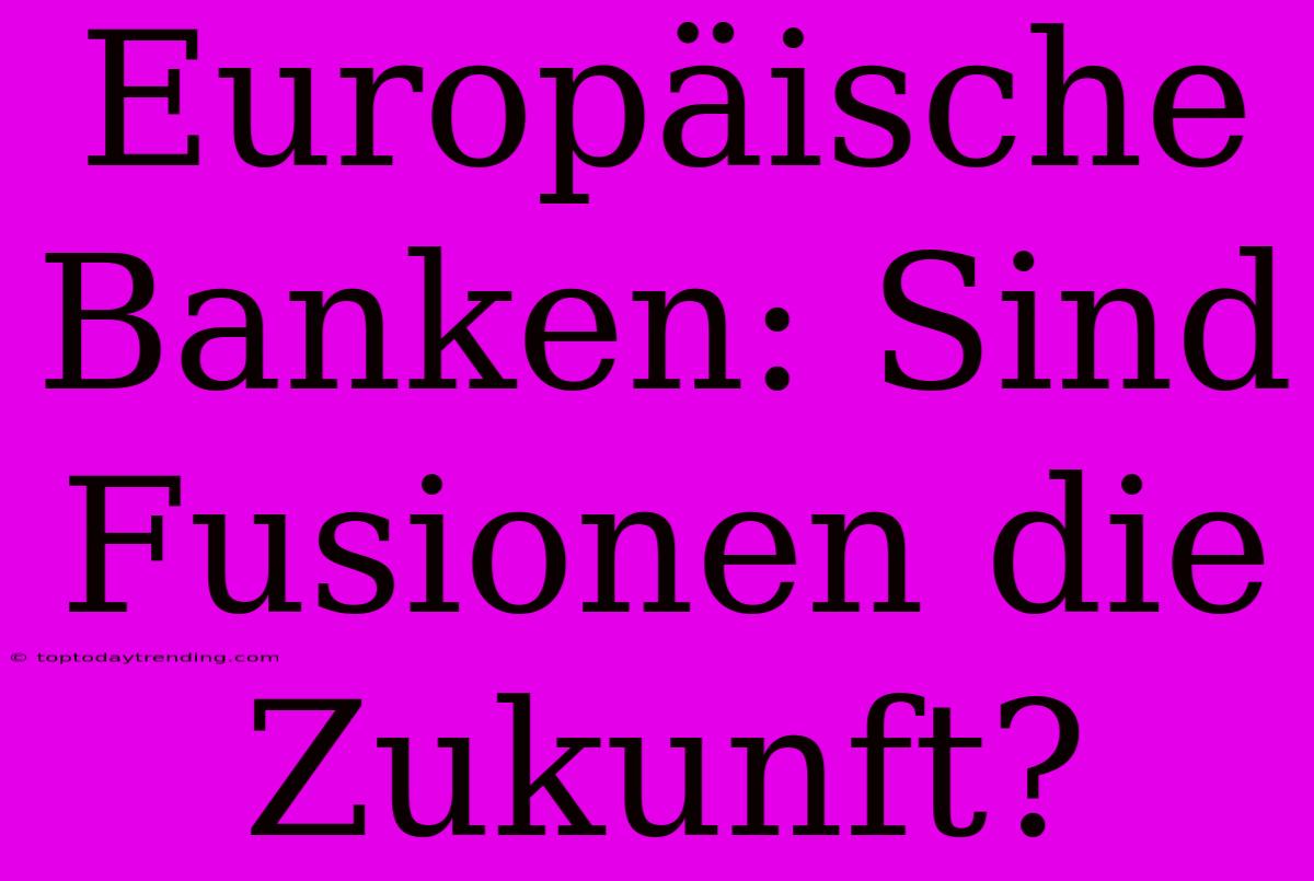 Europäische Banken: Sind Fusionen Die Zukunft?