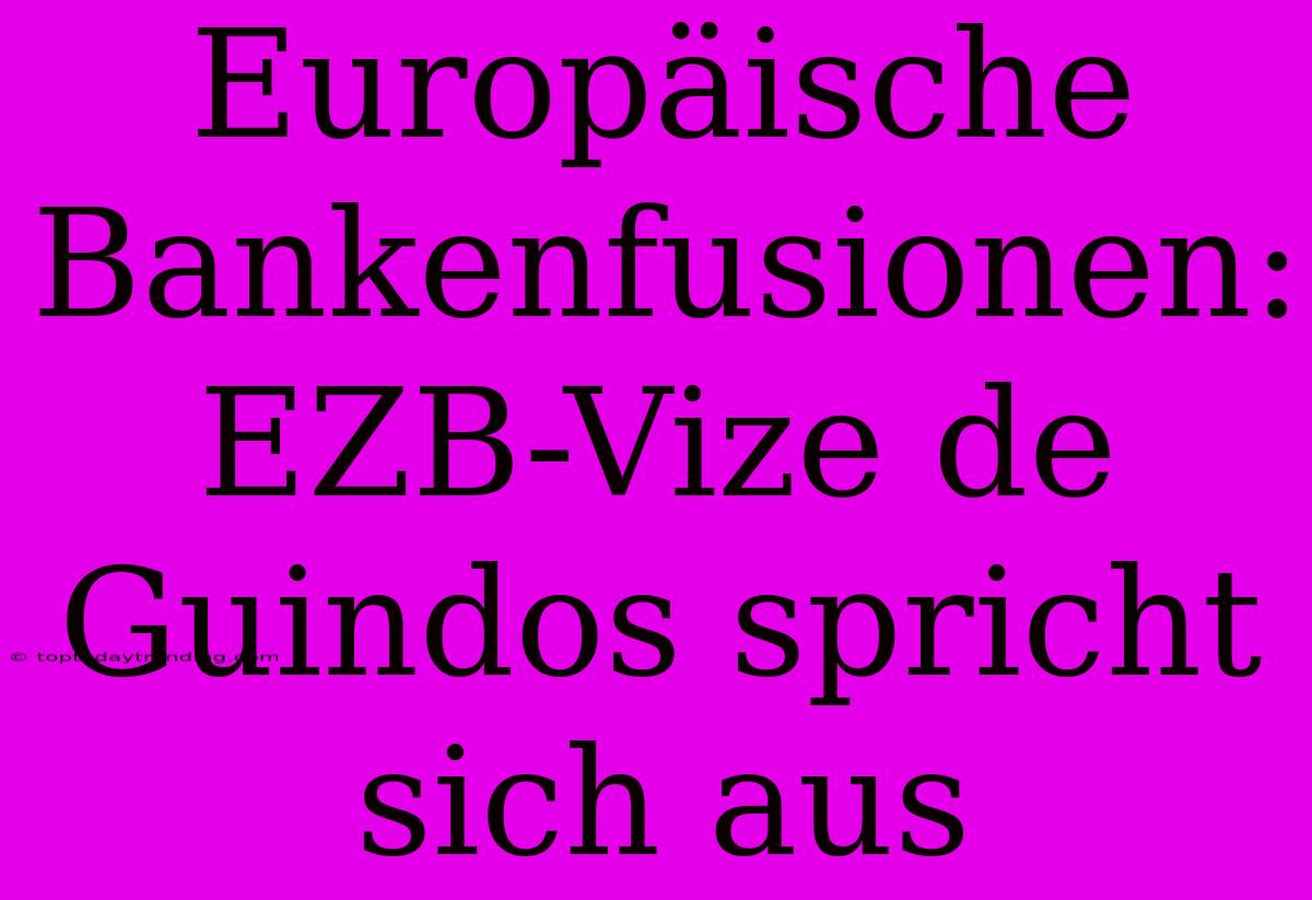 Europäische Bankenfusionen: EZB-Vize De Guindos Spricht Sich Aus