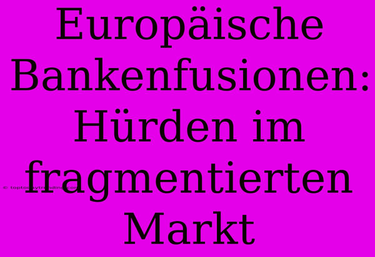 Europäische Bankenfusionen: Hürden Im Fragmentierten Markt