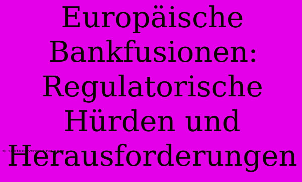 Europäische Bankfusionen: Regulatorische Hürden Und Herausforderungen