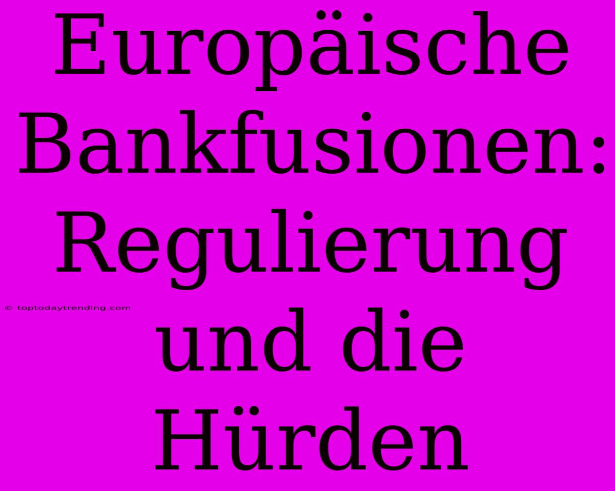 Europäische Bankfusionen: Regulierung Und Die Hürden