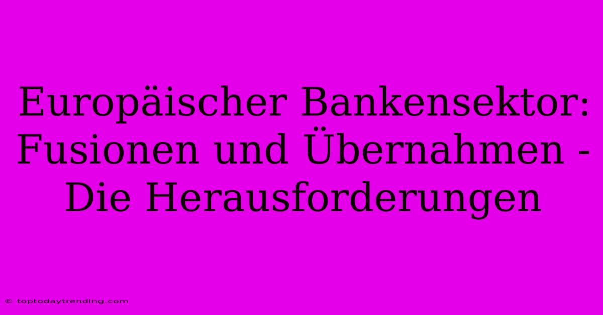 Europäischer Bankensektor: Fusionen Und Übernahmen - Die Herausforderungen