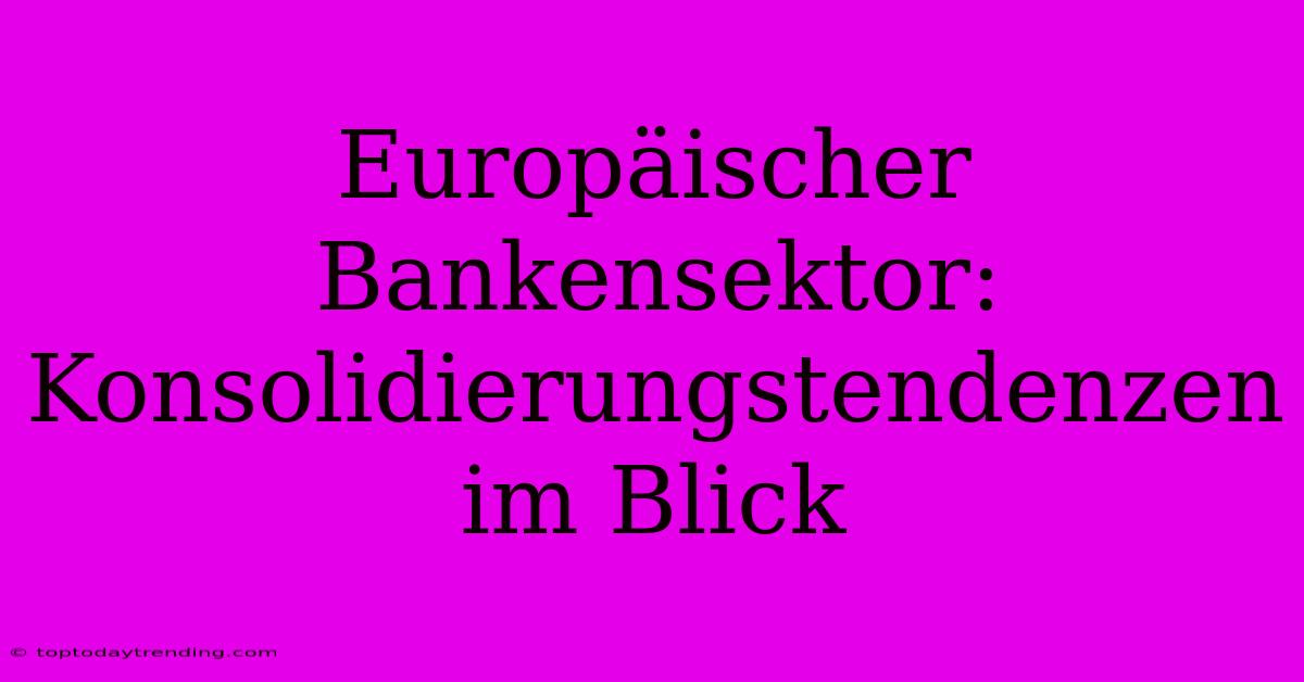 Europäischer Bankensektor: Konsolidierungstendenzen Im Blick