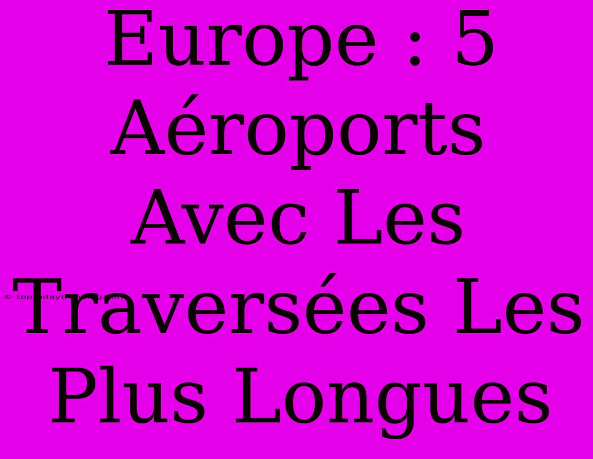 Europe : 5 Aéroports Avec Les Traversées Les Plus Longues