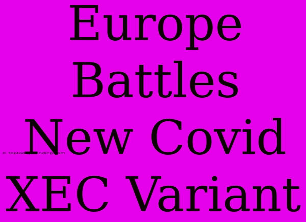 Europe Battles New Covid XEC Variant