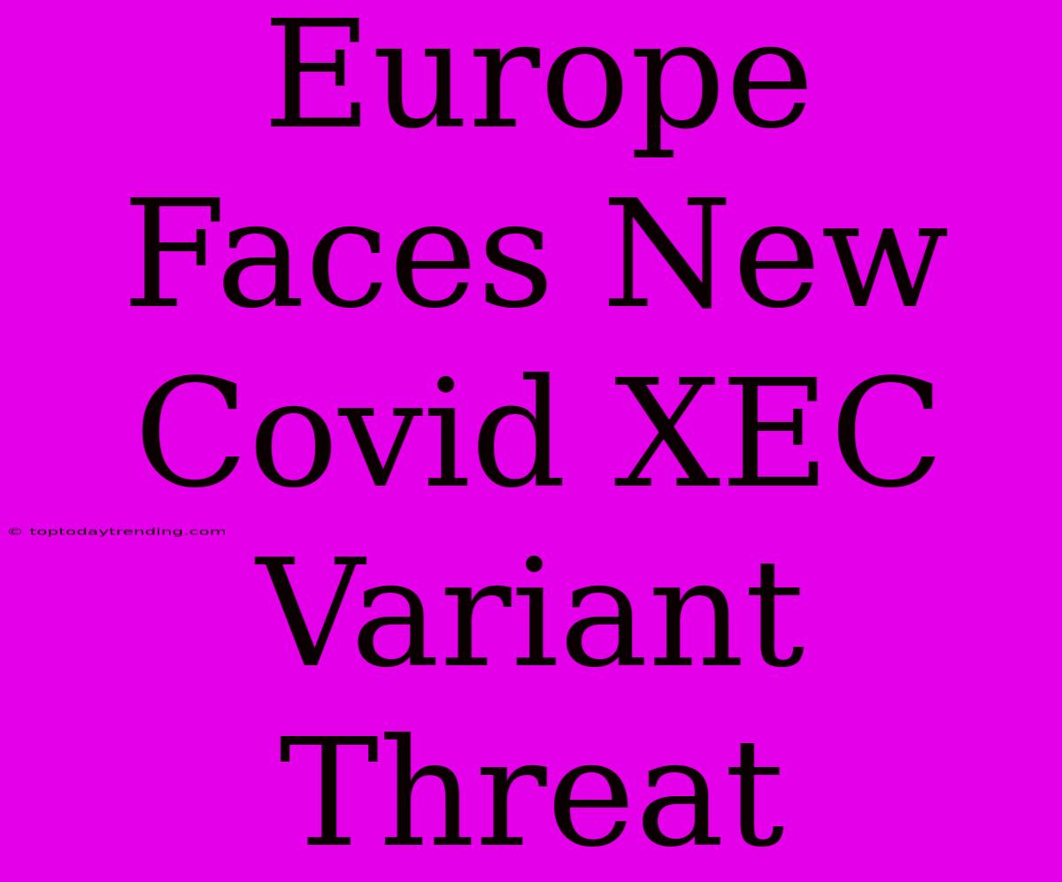 Europe Faces New Covid XEC Variant Threat