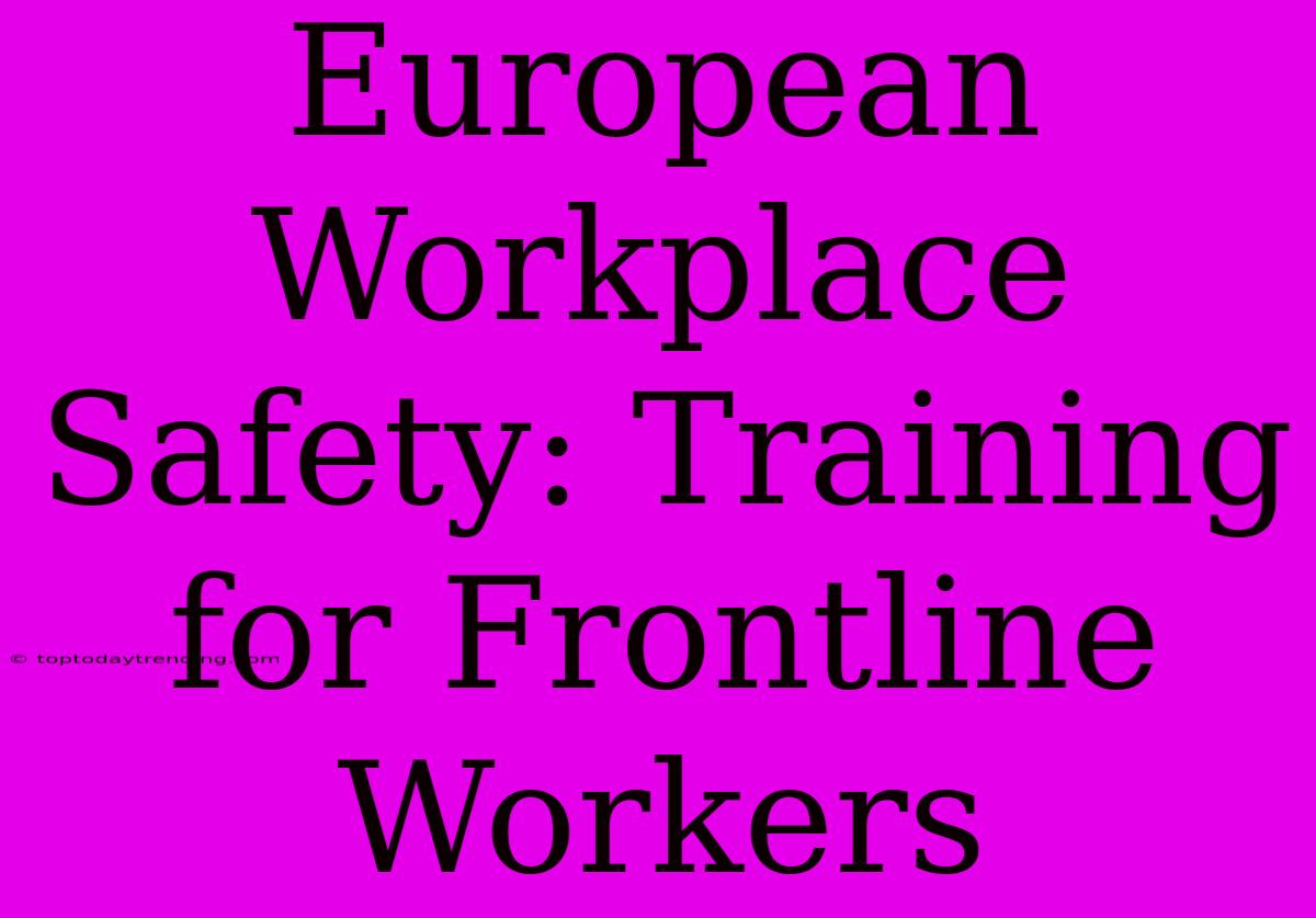 European Workplace Safety: Training For Frontline Workers