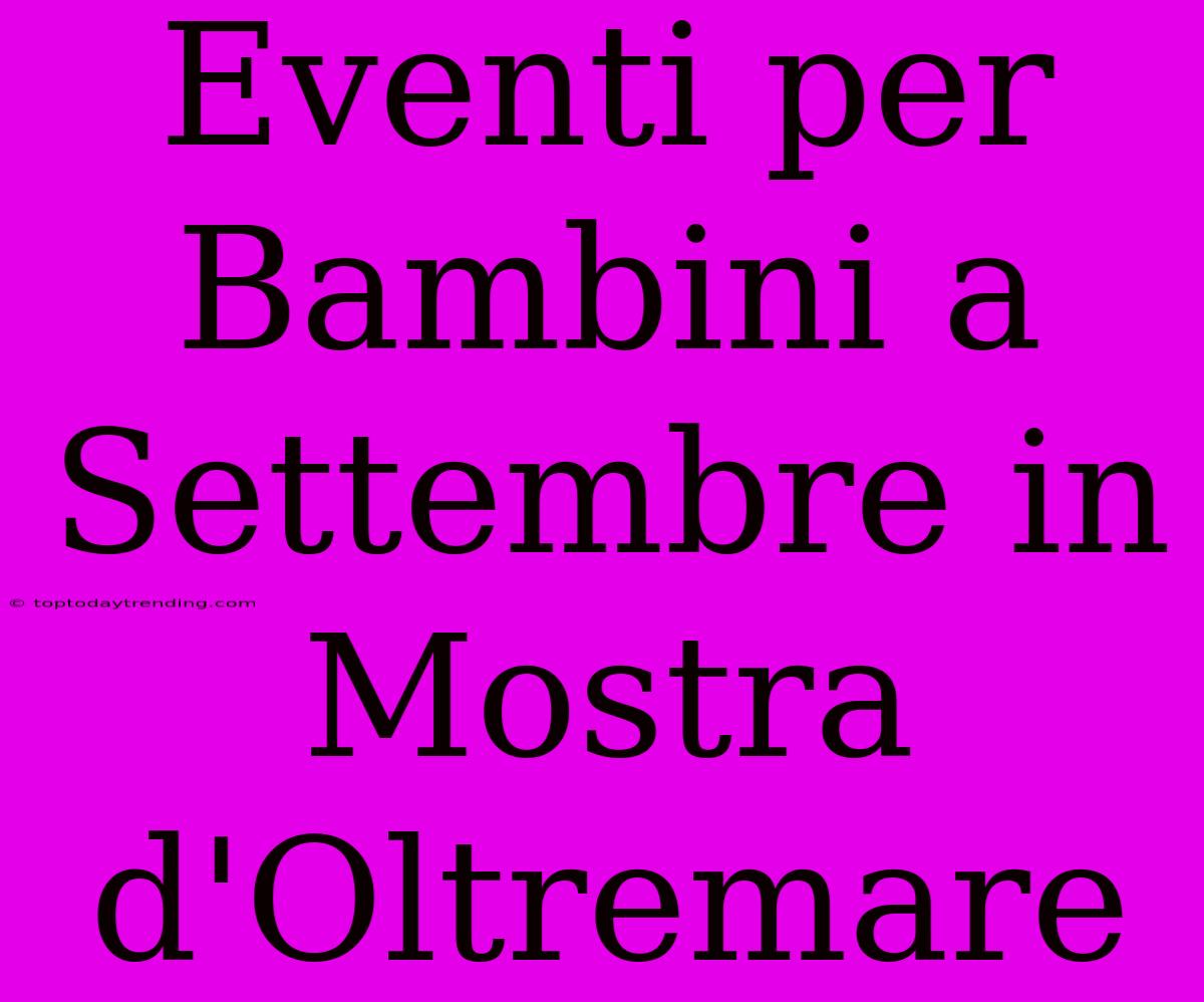 Eventi Per Bambini A Settembre In Mostra D'Oltremare