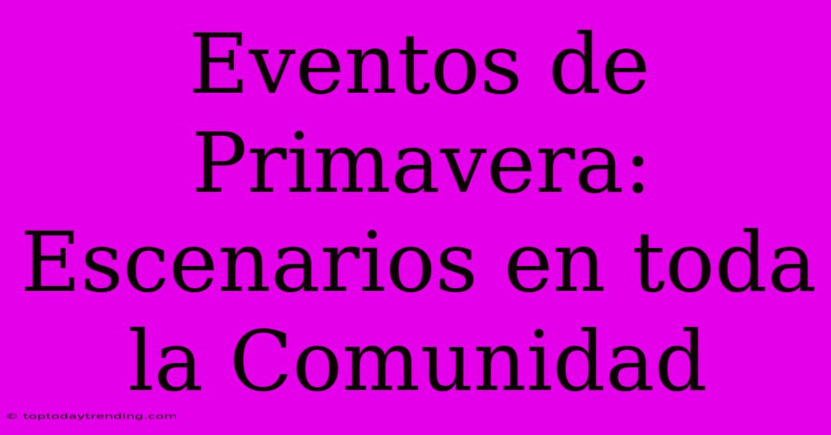 Eventos De Primavera: Escenarios En Toda La Comunidad