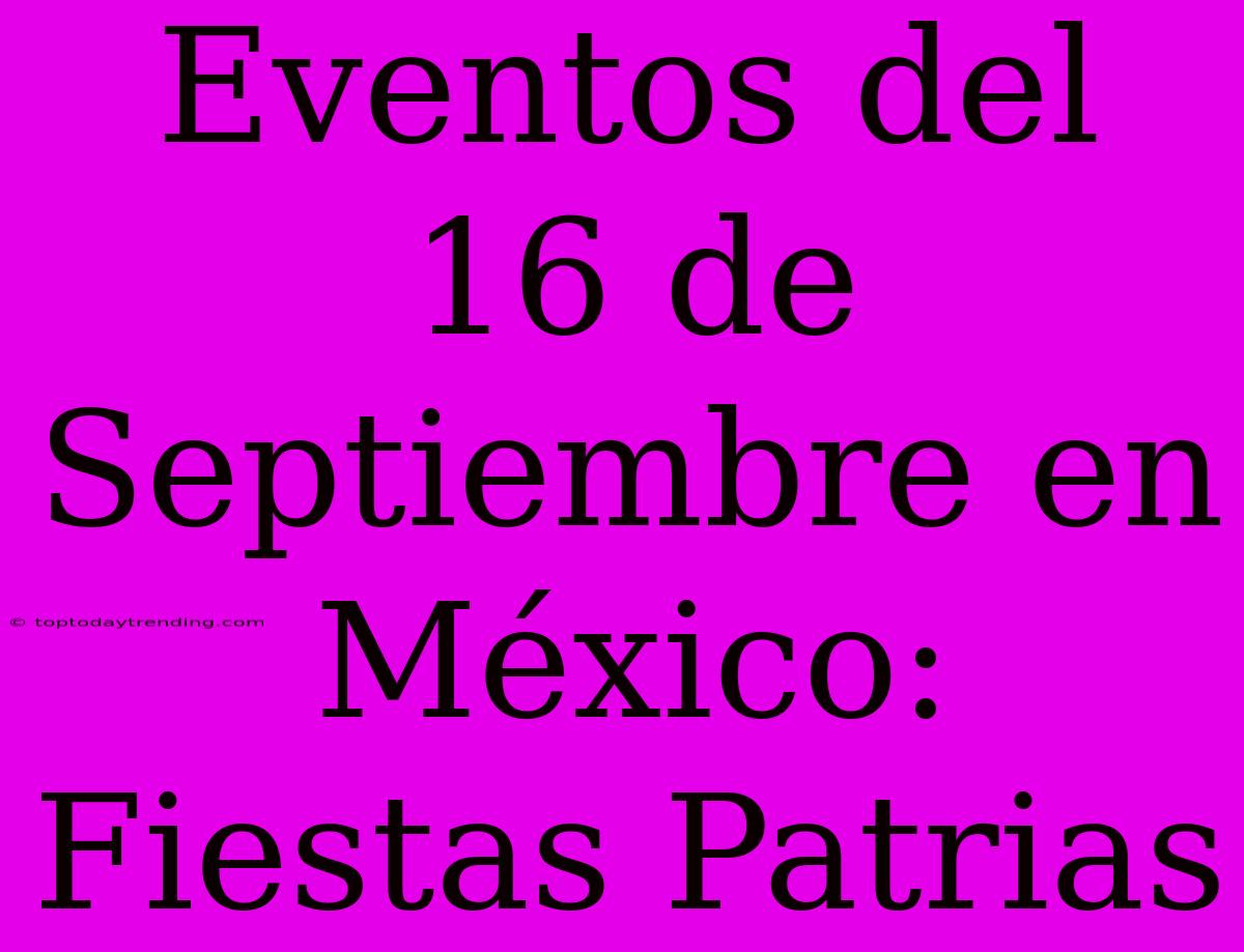 Eventos Del 16 De Septiembre En México: Fiestas Patrias