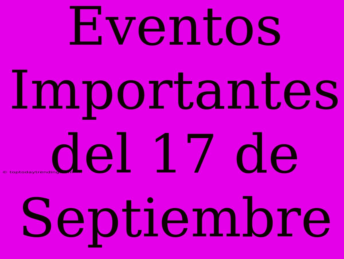 Eventos Importantes Del 17 De Septiembre