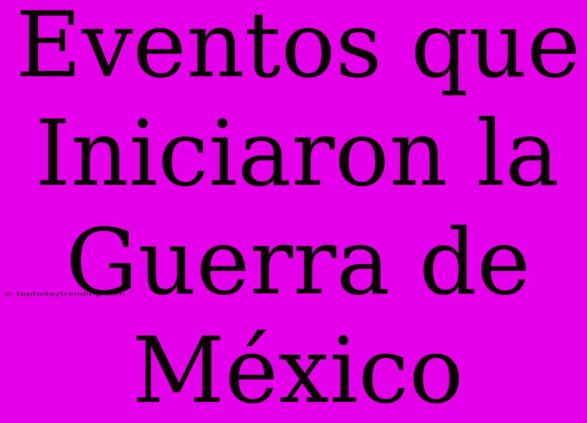 Eventos Que Iniciaron La Guerra De México