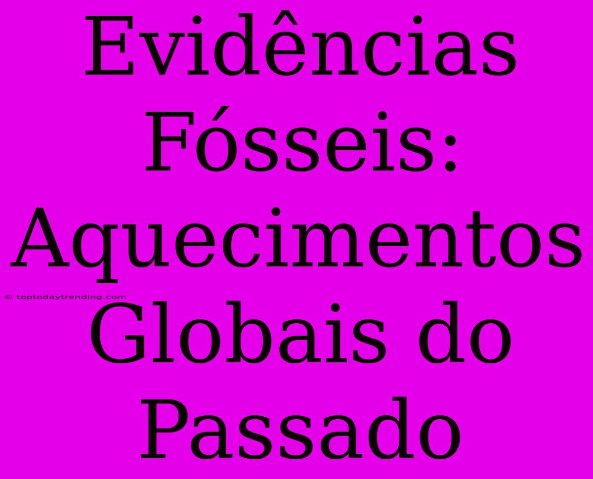 Evidências Fósseis: Aquecimentos Globais Do Passado