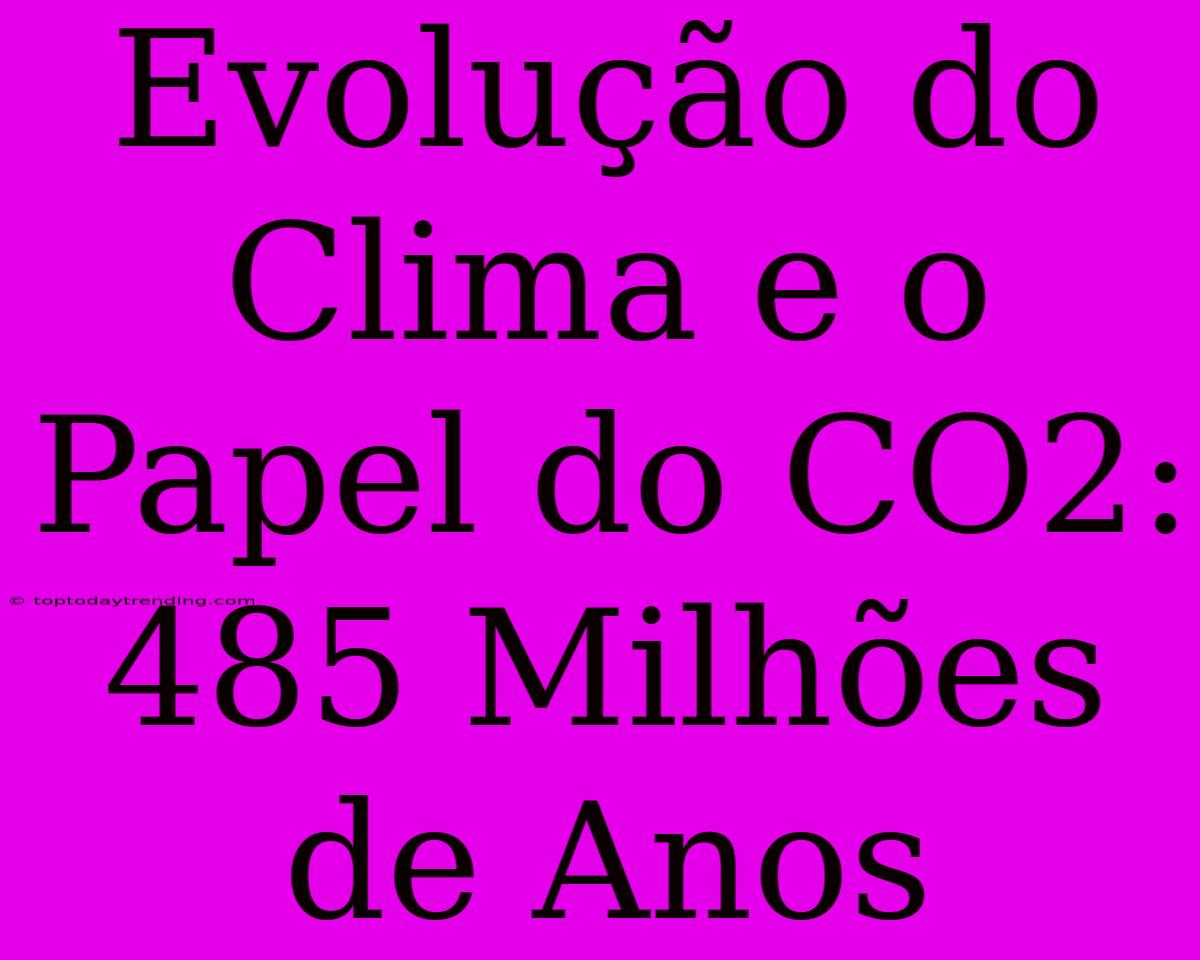 Evolução Do Clima E O Papel Do CO2: 485 Milhões De Anos