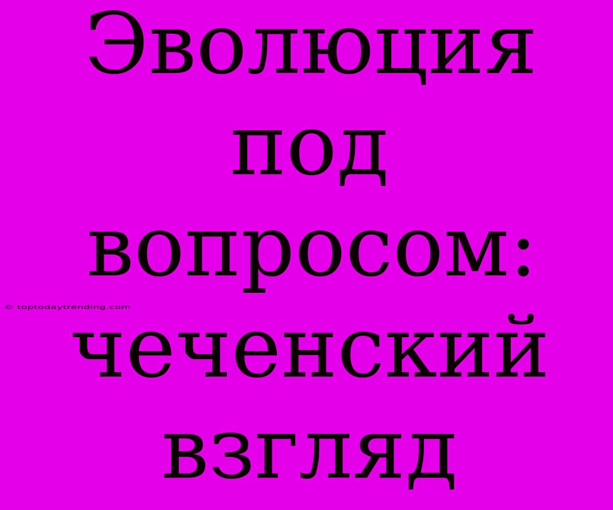 Эволюция Под Вопросом: Чеченский Взгляд