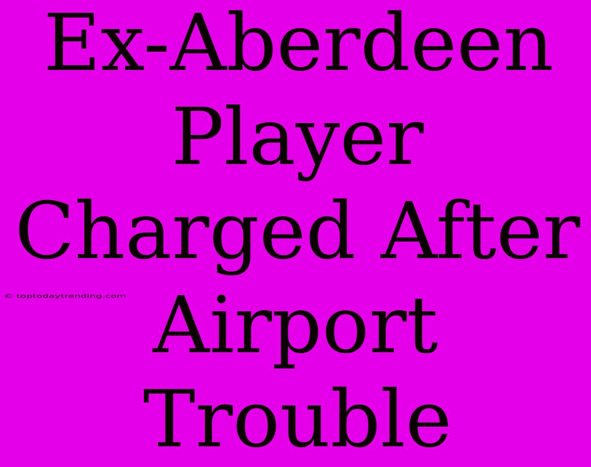 Ex-Aberdeen Player Charged After Airport Trouble