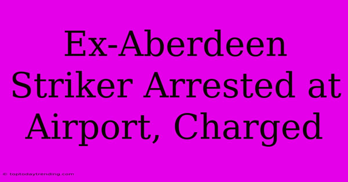 Ex-Aberdeen Striker Arrested At Airport, Charged