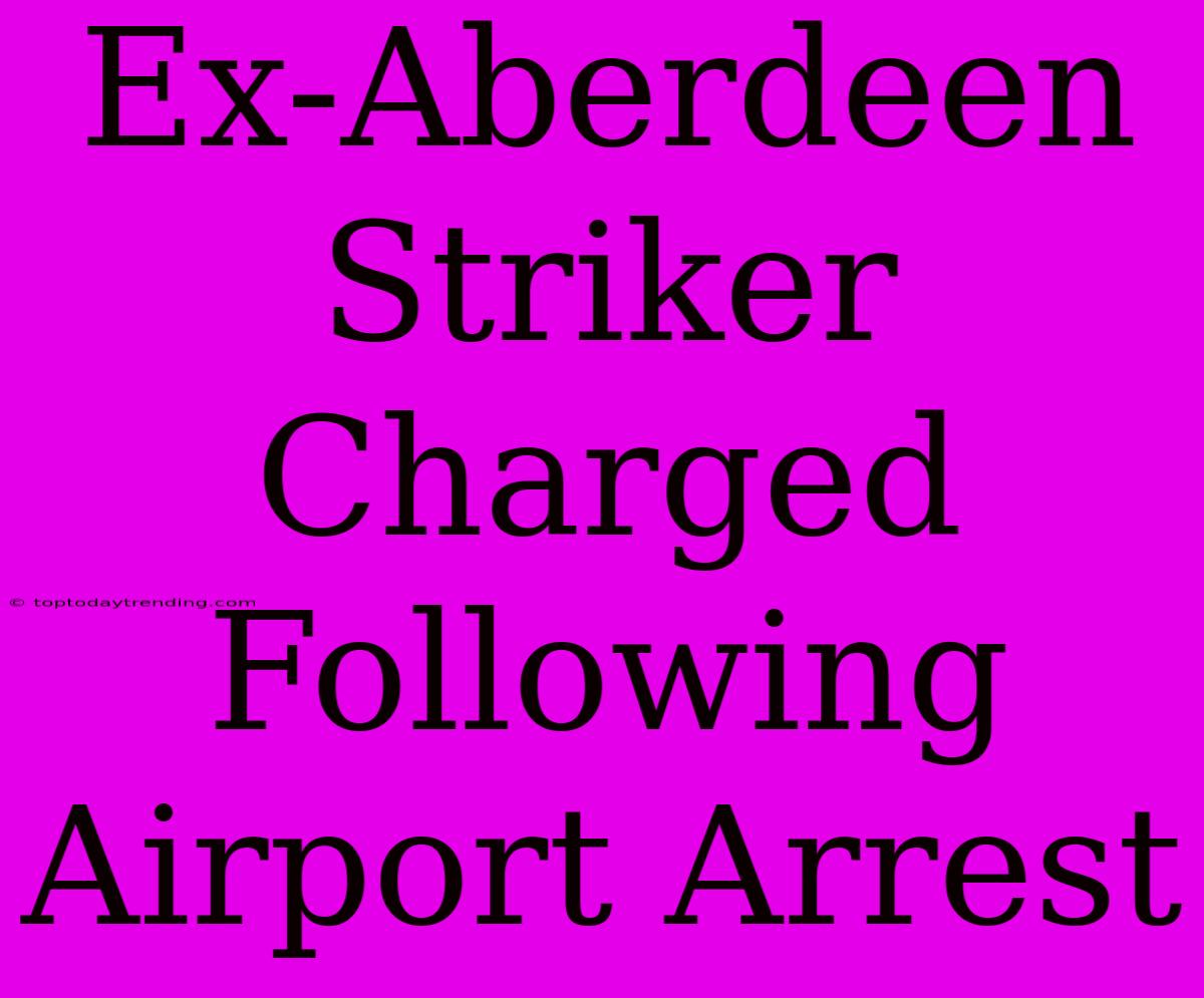 Ex-Aberdeen Striker Charged Following Airport Arrest