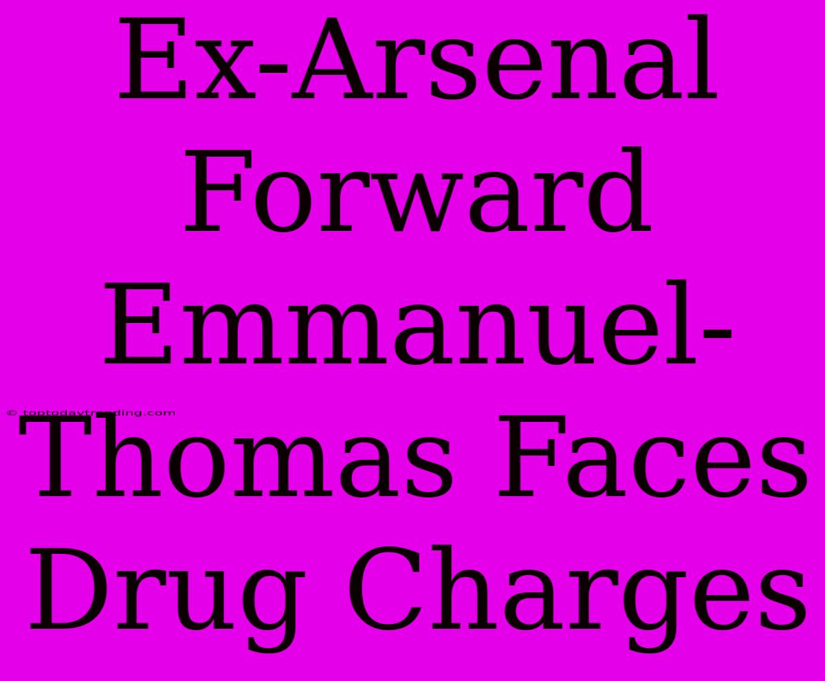 Ex-Arsenal Forward Emmanuel-Thomas Faces Drug Charges