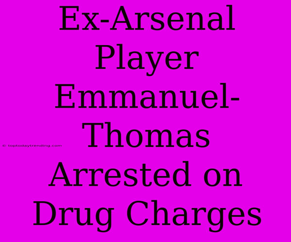 Ex-Arsenal Player Emmanuel-Thomas Arrested On Drug Charges